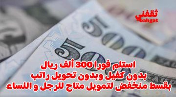 «فرصة ذهبية» تمويل فوري بدون كفيل يصل إلى 300 ألف ريال للرجال والسيدات بأقساط ميسرة