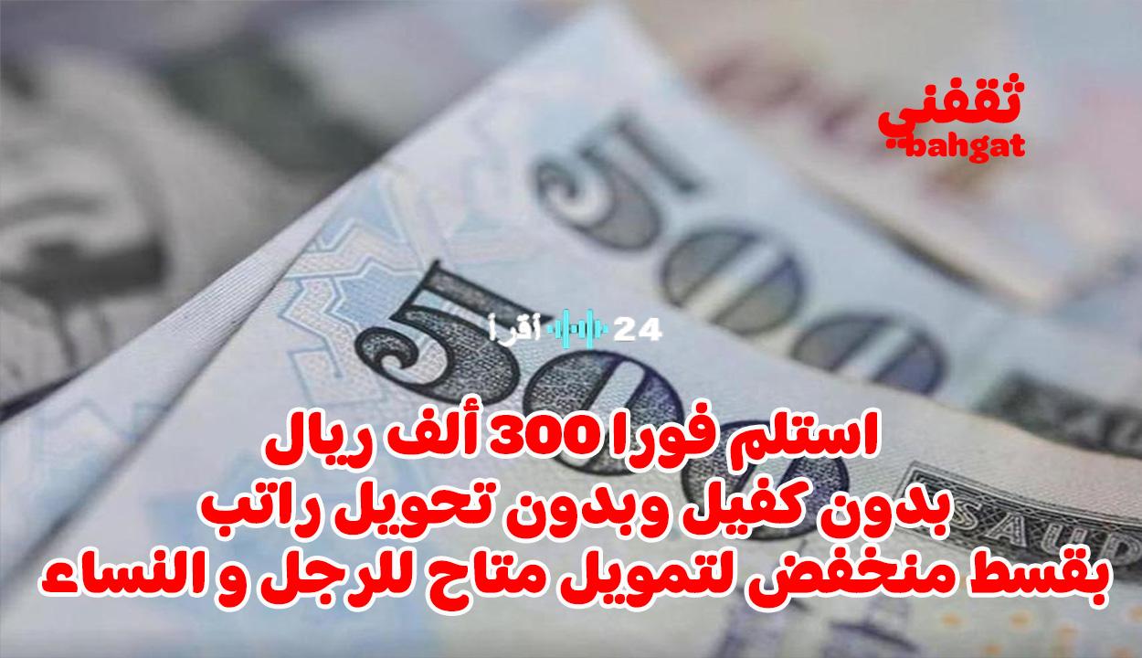 «فرصة ذهبية» تمويل فوري بدون كفيل يصل إلى 300 ألف ريال للرجال والسيدات بأقساط ميسرة