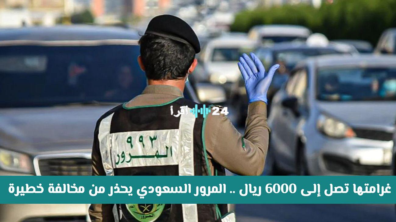 «تحذير هام!» المرور السعودي يفرض غرامة 6000 ريال على مخالفة مرورية “خفيّة” تعرف عليها وتجنبها