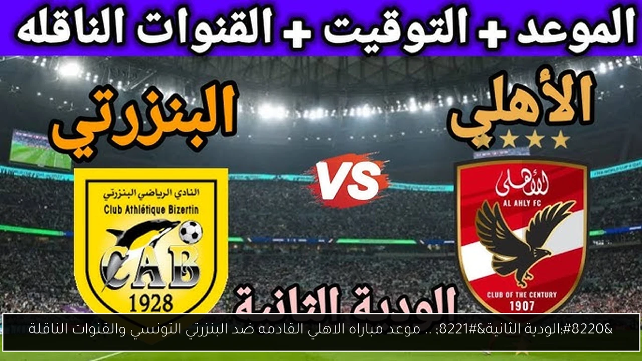 «مواجهة مرتقبة» الأهلي المصري والبنزرتي التونسي يتواجهان وديًا في 2025 والقنوات الناقلة تتأهب