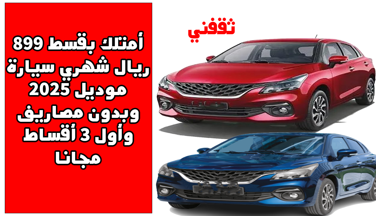 «فرصة لا تعوض» امتلك بقسط شهري يبدأ من 899 ريال سيارة 2025 جديدة كليًا بدون مصاريف إضافية وأول 3 أقساط علينا