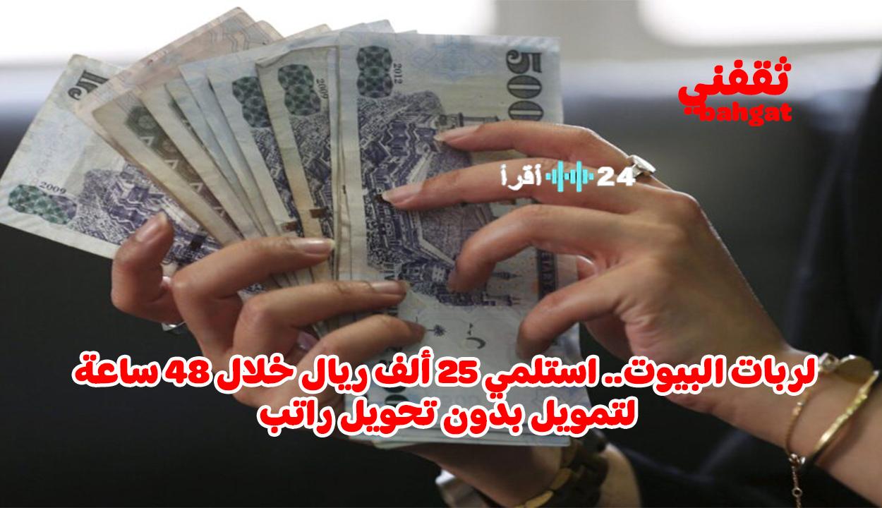 «فرصة ذهبية» ربات المنازل.. احصلن على تمويل فوري بقيمة 25 ألف ريال بدون كفيل وبأقساط ميسرة