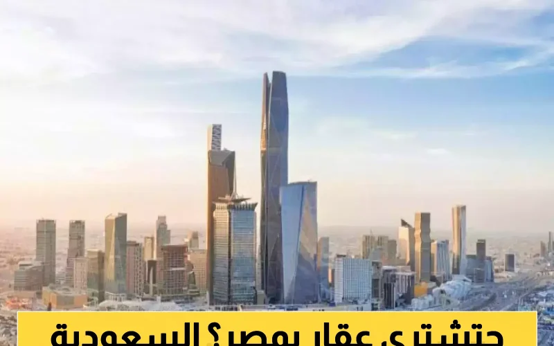 السعودية تستثمر في مصر كيف تؤثر سياسات المملكة العقارية على السوق المصري