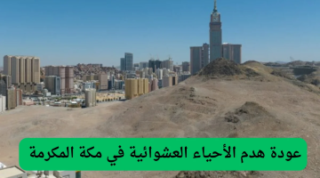 إزالة العشوائيات وتطوير أحياء مكة.. انطلاق مشروع هدد مكة 1447 مع تعويض المتضررين