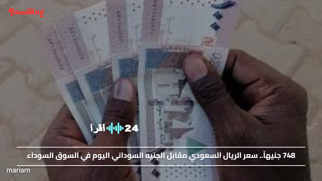 «قفزة جديدة في السوق السوداء» الريال السعودي يسجل 748 جنيهاً مقابل الجنيه السوداني اليوم