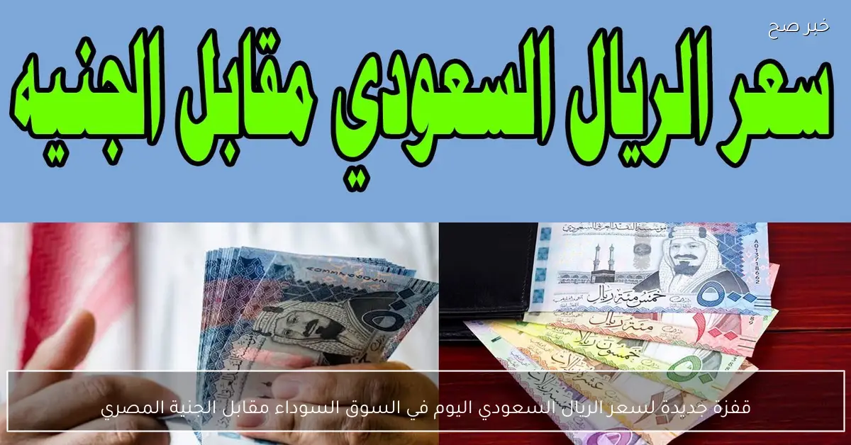 «قفزة ملحوظة» ارتفاع أسعار الريال السعودي في السوق السوداء أمام الجنيه المصري