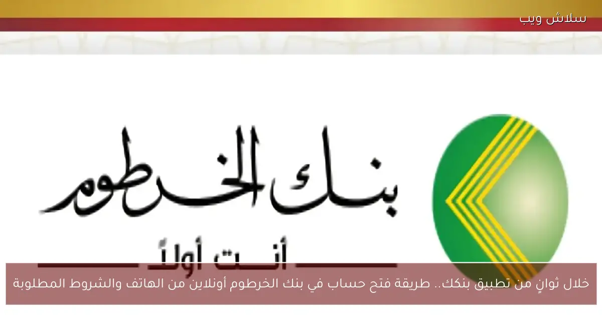 «مصرفك بلمسة أينما كنت» إنجاز فوري افتح حسابك في بنك الخرطوم عبر تطبيق بنكك على هاتفك والشروط المطلوبة