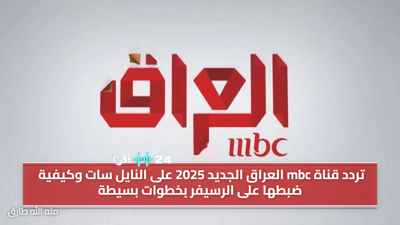 تحديث تردد قناة mbc العراق على النايل سات 2025 وطريقة ضبطه على الرسيفر بخطوات سهلة