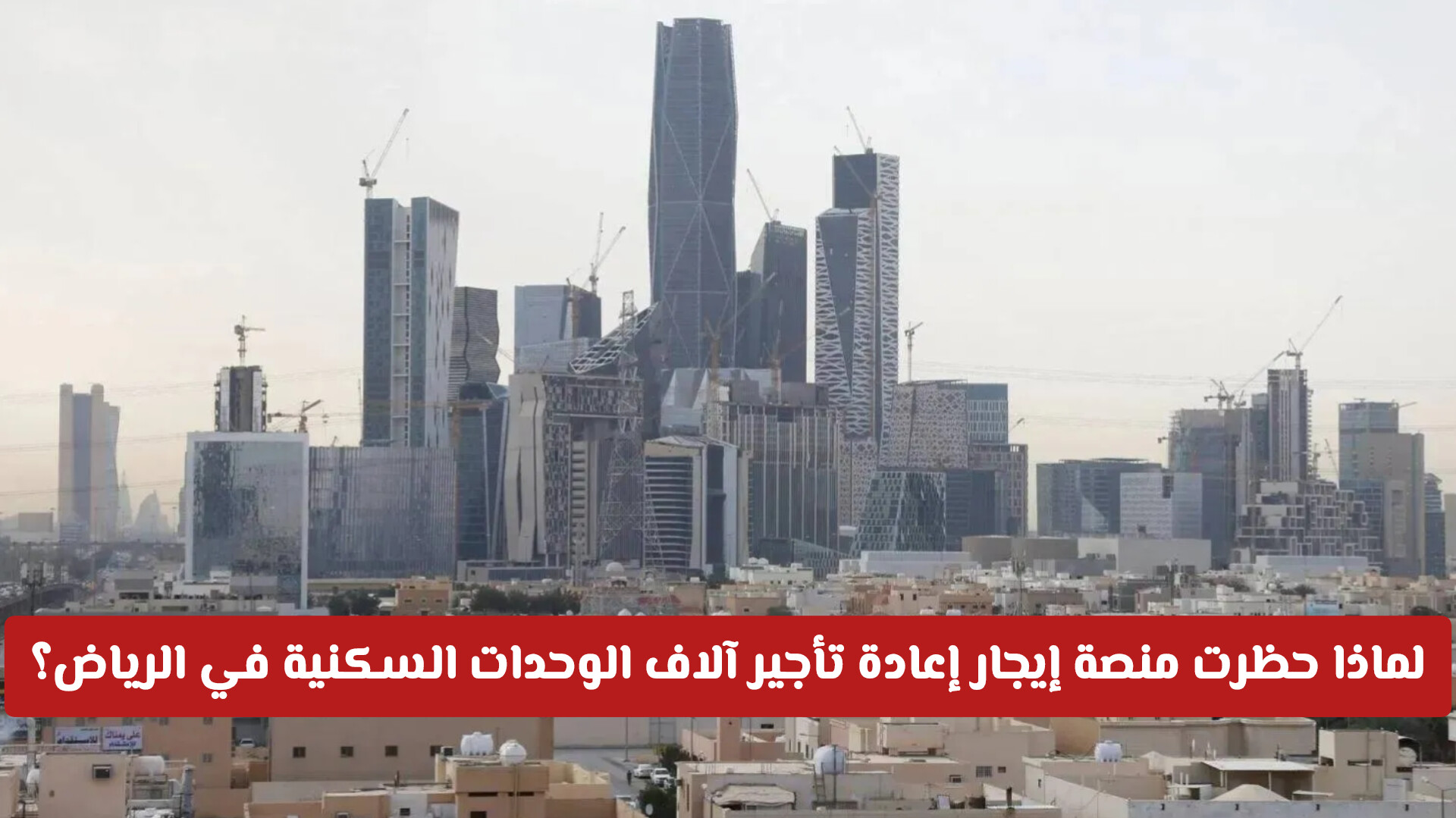 لماذا فرضت منصة إيجار حظرًا على إعادة تأجير آلاف الوحدات السكنية في الرياض؟