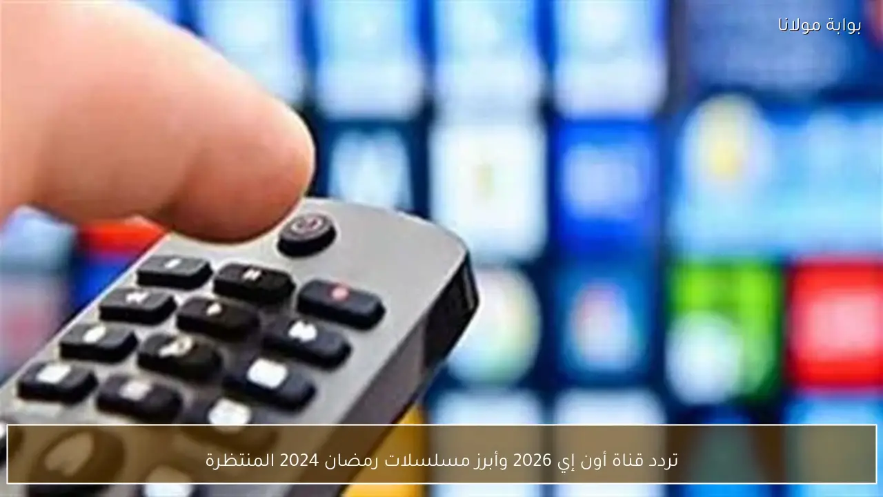 تردد قناة أون إي 2026 وأبرز مسلسلات رمضان 2024 المرتقبة