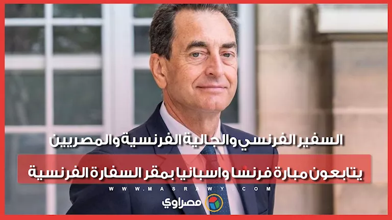 السفير الفرنسي يتابع بشكل رسمي مباراة فرنسا وإسبانيا في كأس العالم 2026