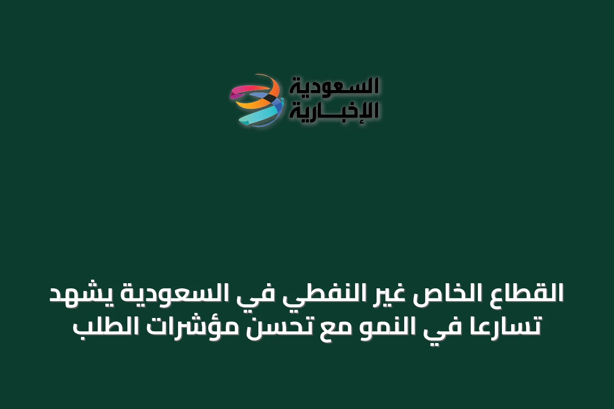 القطاع الخاص غير النفطي في السعودية يشهد نموا متسارعا مع تحسن مستمر في مؤشرات الطلب والاستثمار
