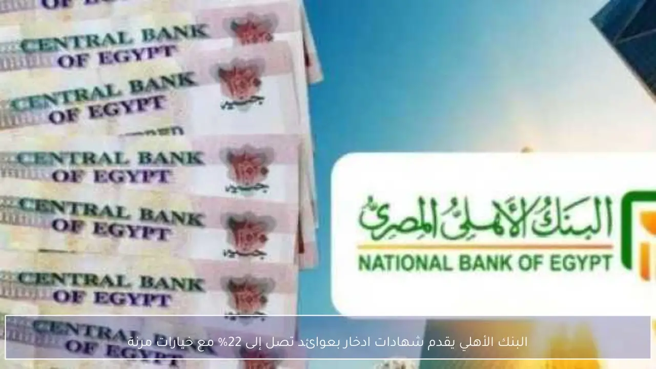 البنك الأهلي يطرح شهادات ادخار بعوائد تصل إلى 22% وخيارات استثمارية مرنة