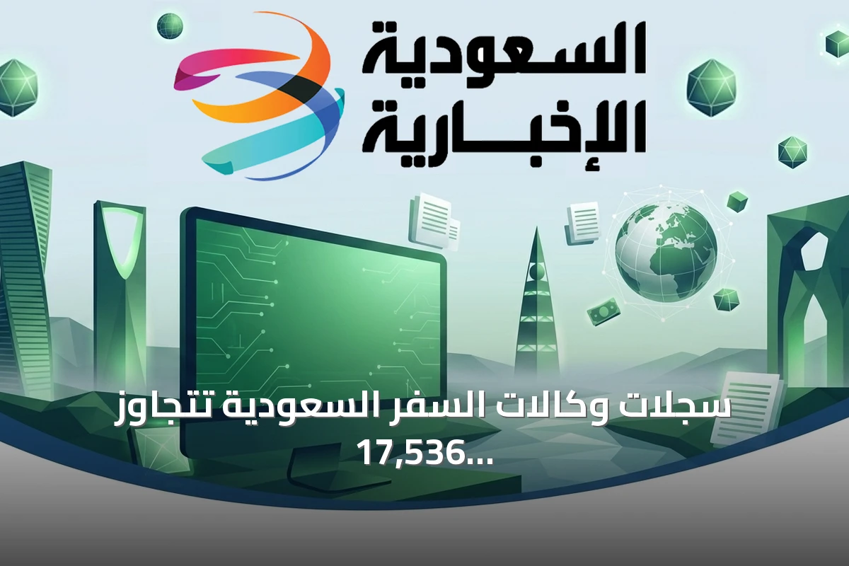 سجلات وكالات السفر السعودية تتجاوز 17536 بنهاية الربع الثاني من 2026 وتؤكد نمو السوق السياحية والرحلات الداخلية