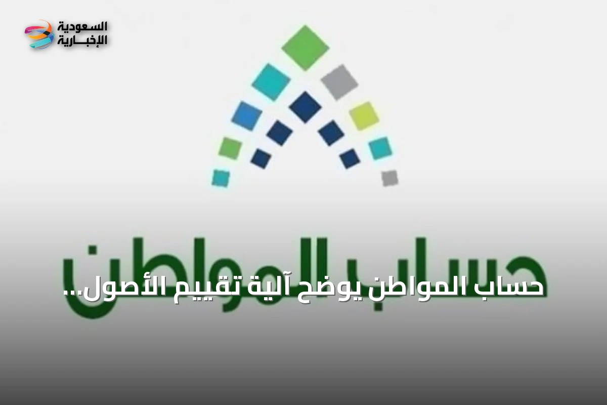 حساب المواطن يكشف تفاصيل آلية تقييم الأصول الجديدة ومدى تأثيرها المباشر على أهلية الدعم المالي