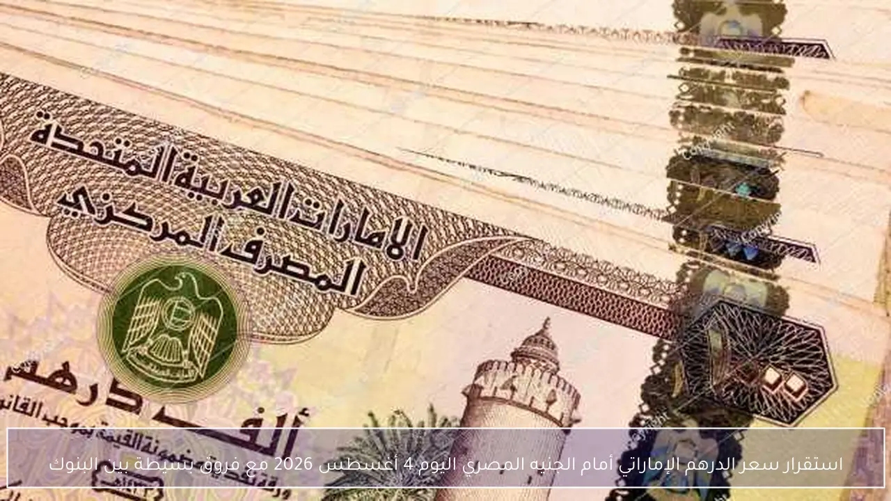 استقرار سعر صرف الدرهم الإماراتي مقابل الجنيه المصري في البنوك اليوم 4 أغسطس 2026سعر الدرهم الإماراتي اليوم 4 أغسطس 2026 يسجل استقراراً أمام الجنيه المصري بتفاوت طفيف بين البنوكتحديثات سعر الدرهم الإماراتي مقابل الجنيه المصري في البنوك اليوم 4 أغسطس 2026