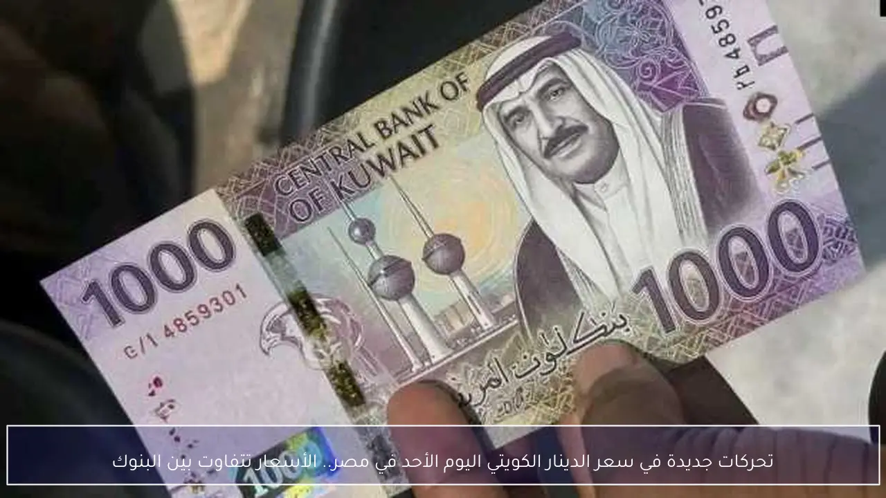 تباين أسعار صرف الدينار الكويتي في البنوك المصرية اليوم الأحد