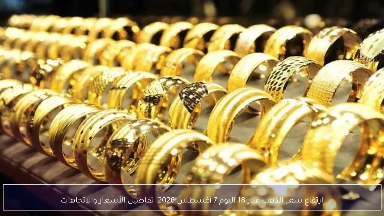 قفزة جديدة في أسعار الذهب عيار 18 اليوم 7 أغسطس 2026 وتوقعات السوق