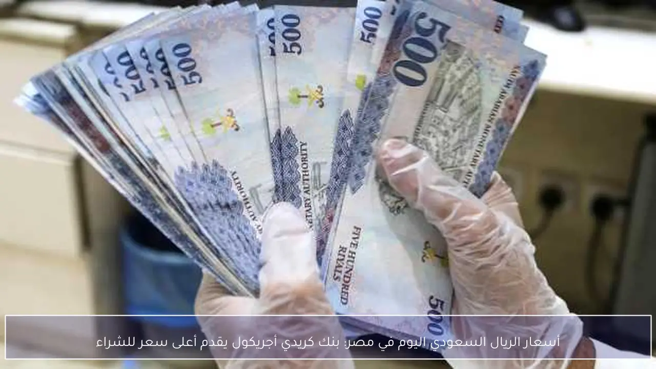 بنك كريدي أجريكول يتصدر سعر شراء الريال السعودي في مصر اليوم