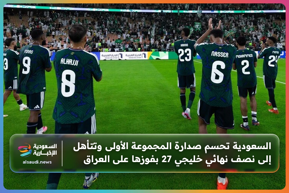 السعودية تتوج بلقب المجموعة الأولى وتتأهل إلى نصف نهائي خليجي 27 بعد فوزها المثير على العراق