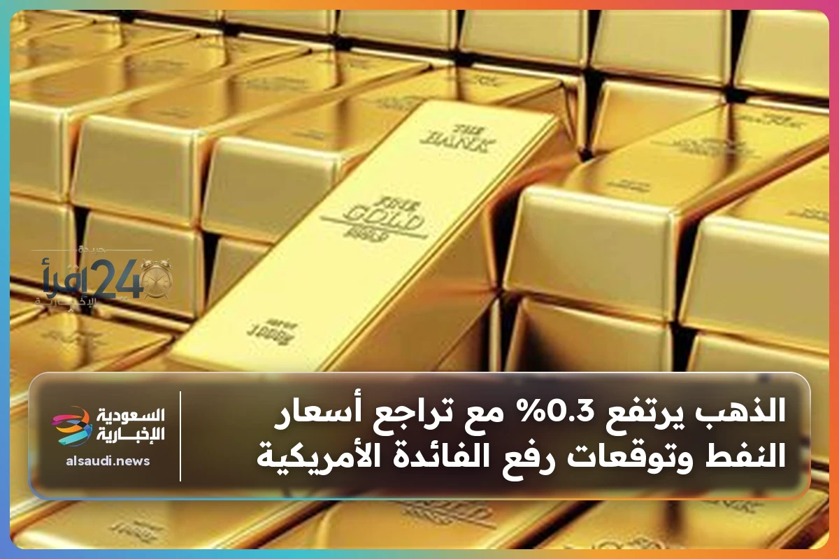 ارتفاع الذهب بنسبة 0.3% عقب تراجع أسعار النفط وتوقعات زيادة الفائدة الأمريكية