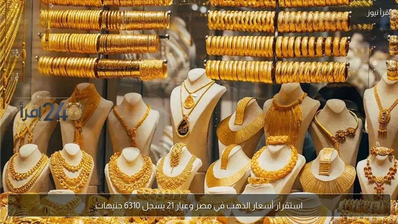 استقرار أسعار الذهب في مصر عند عيار 21 بمتوسط 6310 جنيهات