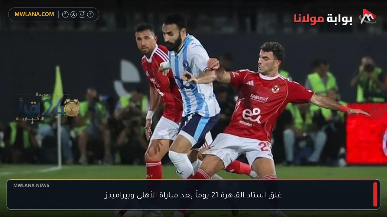 إغلاق استاد القاهرة مدة 21 يوماً بعد مباراة الأهلي وبيراميدز في خطوة أمنية ضرورية