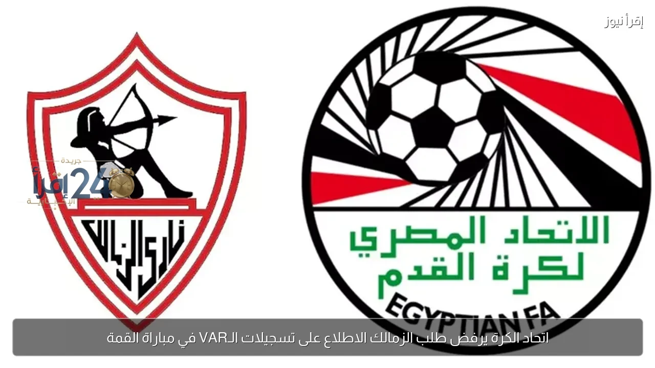 اتحاد الكرة يرفض طلب الزمالك بالاطلاع على تسجيلات الـVAR في مباراة القمة
