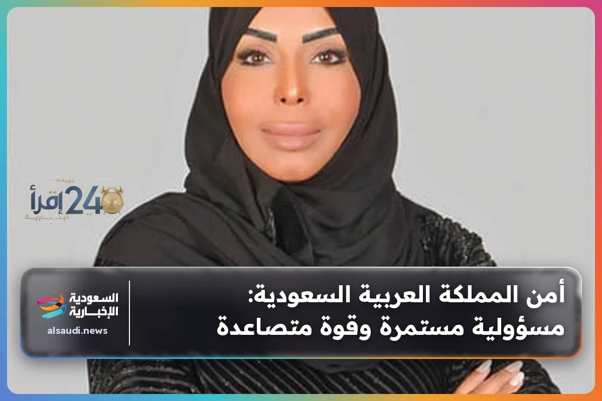 تعزيز أمن المملكة العربية السعودية يتطلب مسؤولية دائمة وجهود متجددة لمواجهة التحديات المختلفة