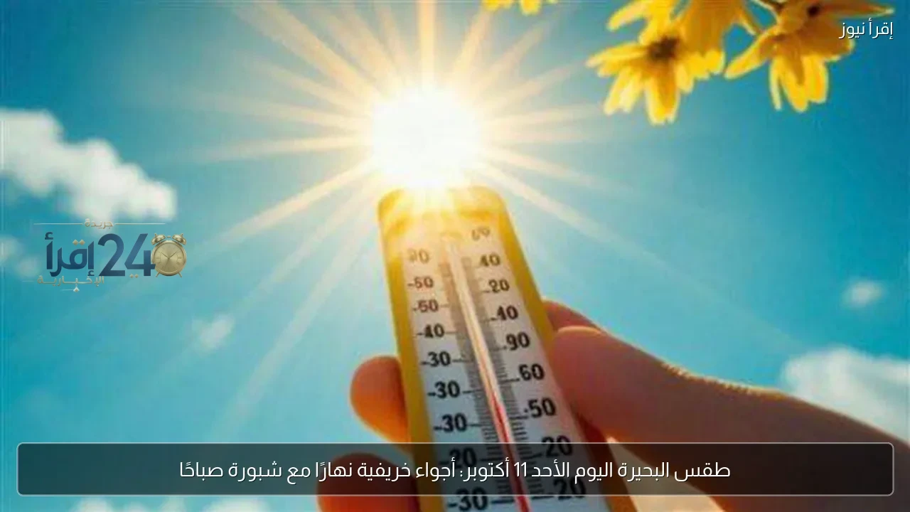 توقعات الطقس في بحيرة اليوم الأحد 11 أكتوبر مع أجواء خريفية نهارًا وشبورة صباحًا