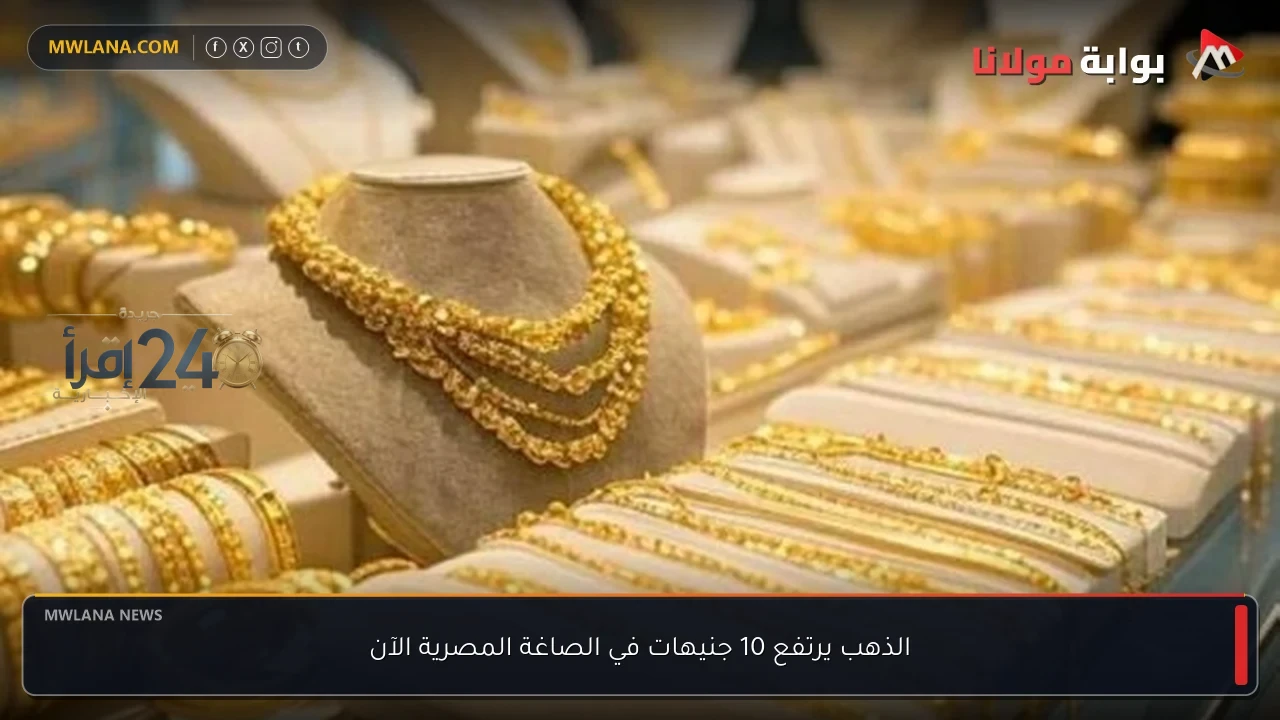 ارتفاع سعر الذهب في السوق المصرية بمقدار 10 جنيهات للمشغولات الذهبية
