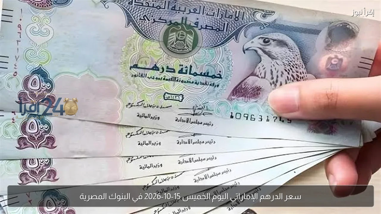 سعر الدرهم الإماراتي اليوم الخميس 15 أكتوبر 2026 في البنوك المصرية