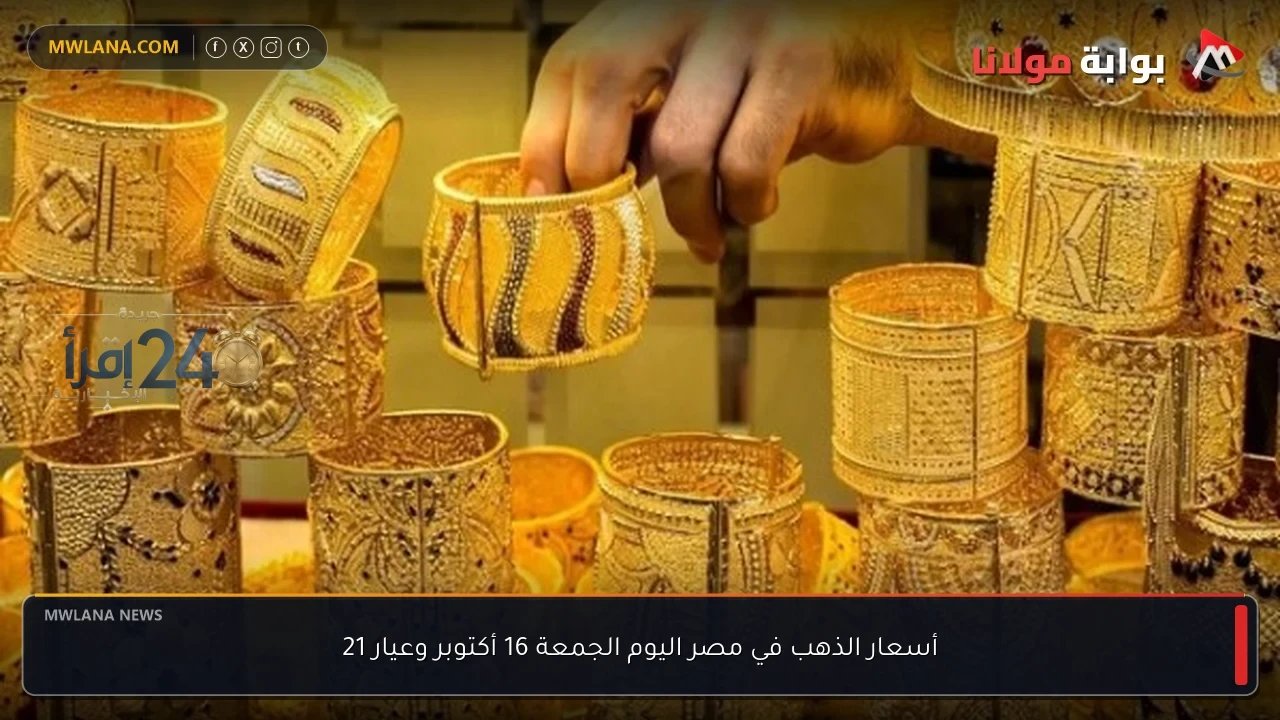 أسعار الذهب في مصر اليوم الجمعة 16 أكتوبر تلامس مستويات الأيقاع في عيار 21