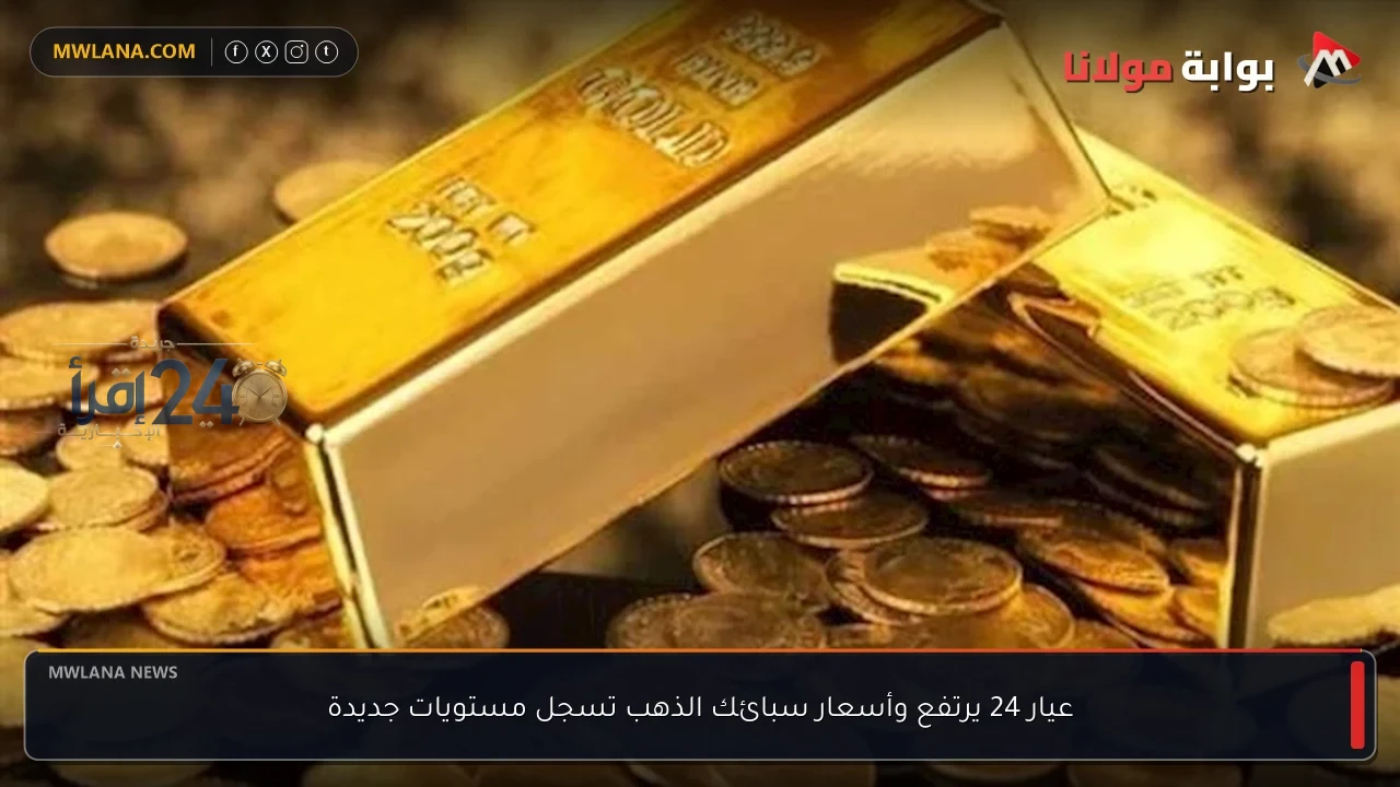 ارتفاع سعر معيار 24 والسبائك الذهبية يسجل أرقاما قياسية جديدة