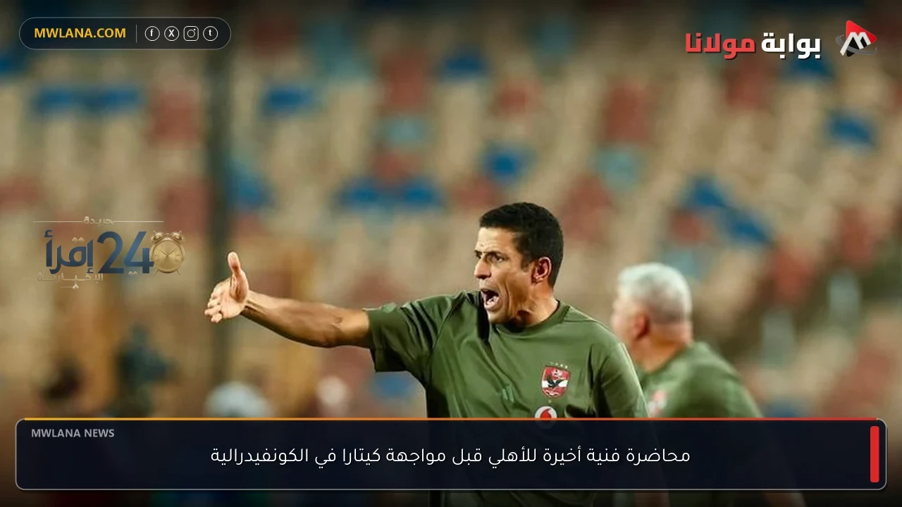 محاضرة فنية حاسمة للأهلي قبل مواجهة كيتارا في الكونفيدرالية لتعزيز الحظوظ وتحقيق الفوز