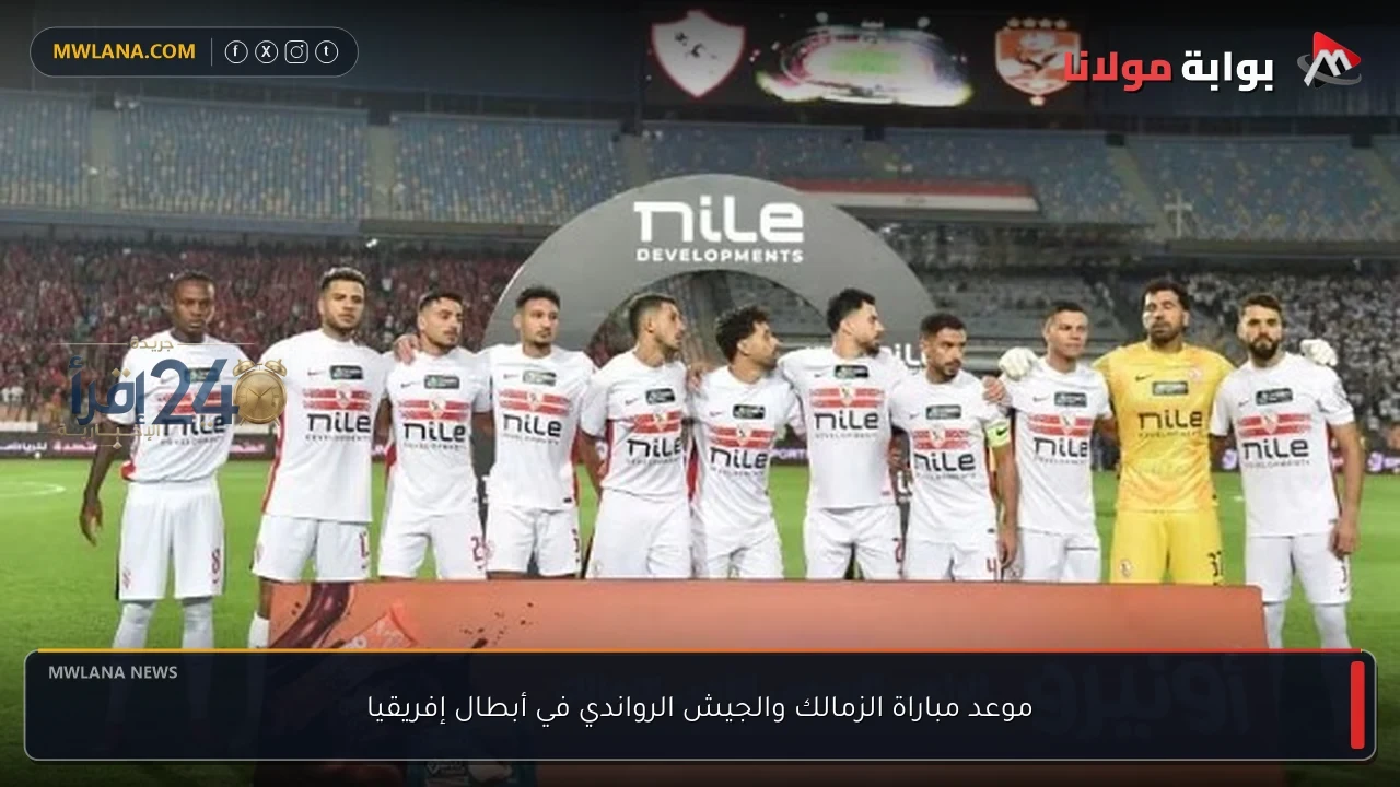 موعد مباراة الزمالك والجيش الرواندي في دوري أبطال إفريقيا يتصدر اهتمامات الجماهير والتوقعات توبة لحسم التأهل